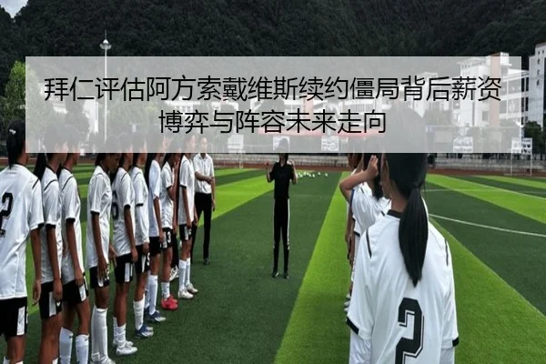 拜仁评估阿方索戴维斯续约僵局背后薪资博弈与阵容未来走向