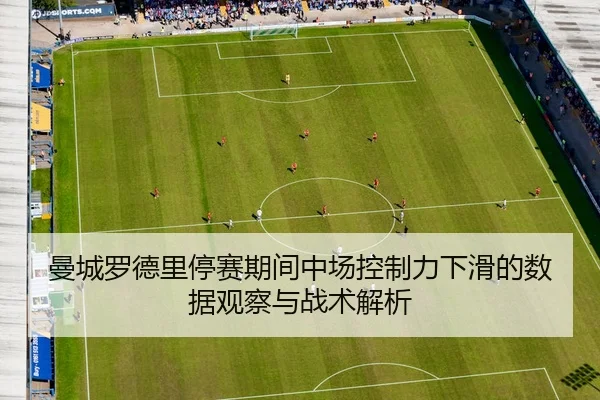 曼城罗德里停赛期间中场控制力下滑的数据观察与战术解析