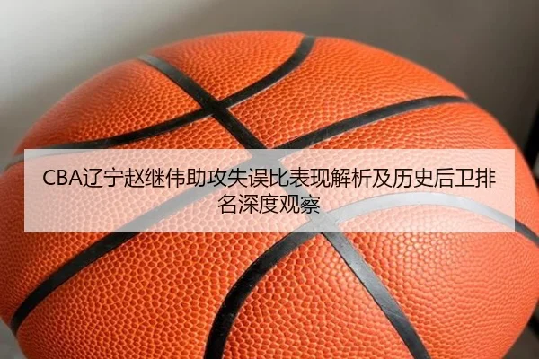 CBA辽宁赵继伟助攻失误比表现解析及历史后卫排名深度观察