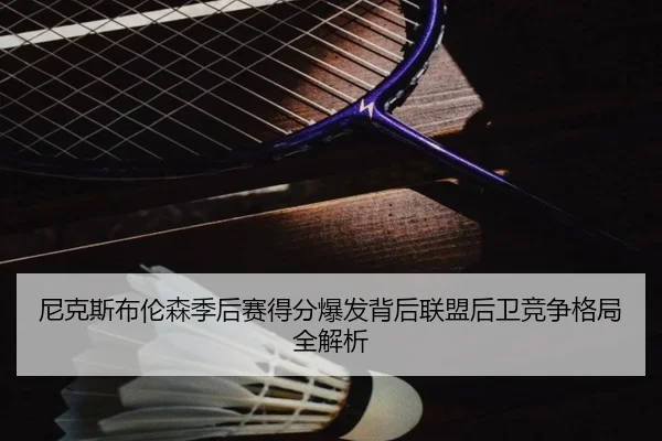 尼克斯布伦森季后赛得分爆发背后联盟后卫竞争格局全解析 | kaiyun