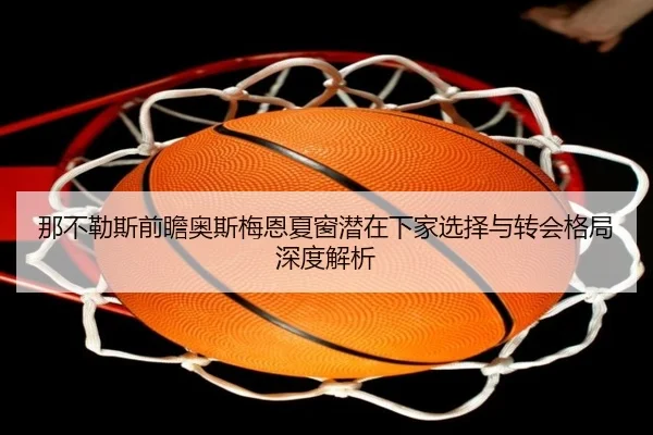 那不勒斯前瞻奥斯梅恩夏窗潜在下家选择与转会格局深度解析