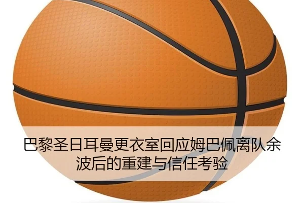 巴黎圣日耳曼更衣室回应姆巴佩离队余波后的重建与信任考验