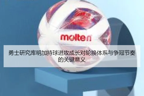 勇士研究库明加持球进攻成长对轮换体系与争冠节奏的关键意义（kaiyun）