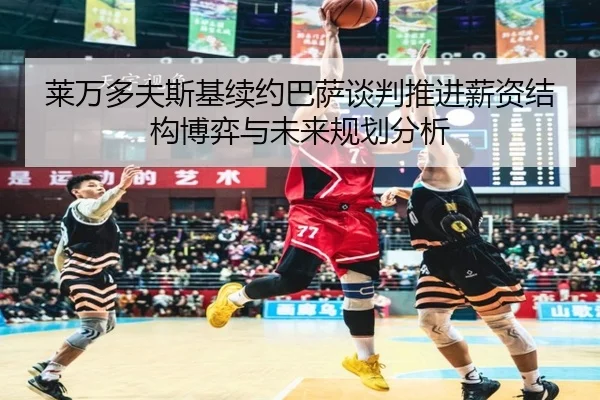 莱万多夫斯基续约巴萨谈判推进薪资结构博弈与未来规划分析