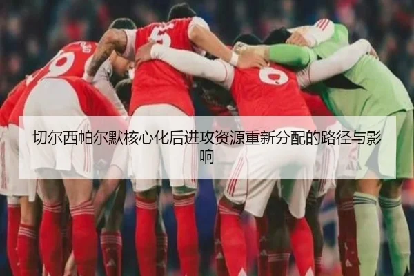 切尔西帕尔默核心化后进攻资源重新分配的路径与影响 | kaiyun