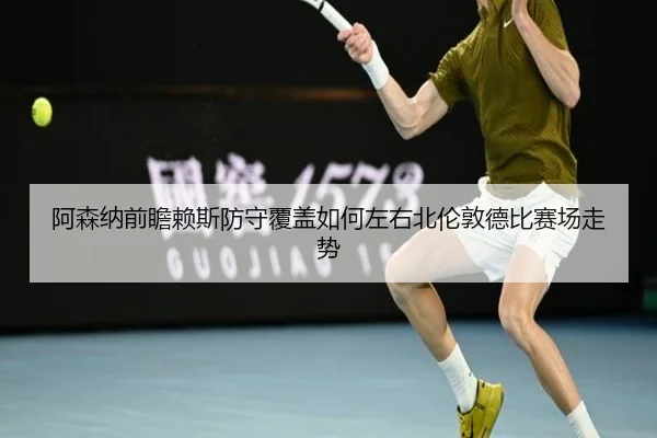阿森纳前瞻赖斯防守覆盖如何左右北伦敦德比赛场走势（kaiyun）