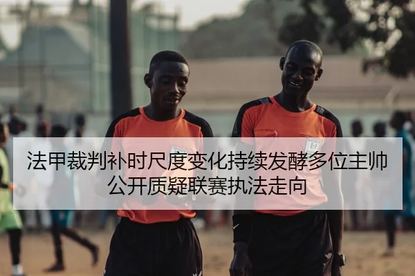 法甲裁判补时尺度变化持续发酵多位主帅公开质疑联赛执法走向（kaiyun）