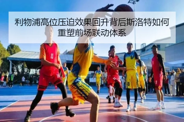 利物浦高位压迫效果回升背后斯洛特如何重塑前场联动体系（kaiyun）